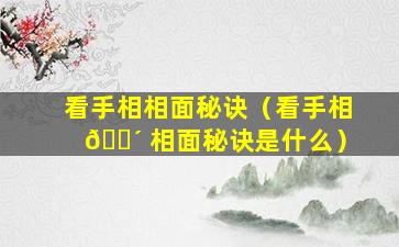 看手相相面秘诀（看手相 🌴 相面秘诀是什么）